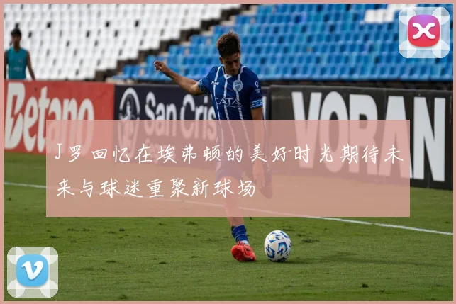 J罗回忆在埃弗顿的美好时光期待未来与球迷重聚新球场