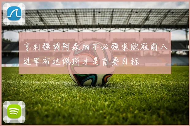 亨利强调阿森纳不必强求欧冠前八进军布达佩斯才是首要目标