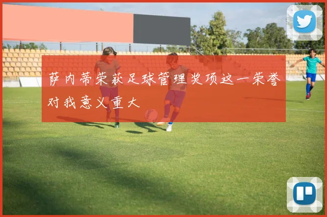萨内蒂荣获足球管理奖项这一荣誉对我意义重大