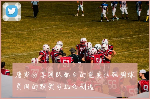 唐斯分享团队配合的重要性强调球员间的默契与机会创造