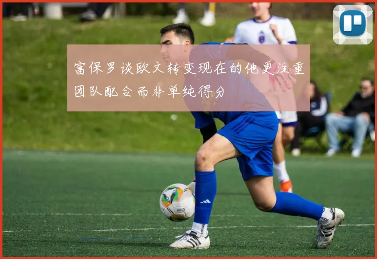 富保罗谈欧文转变现在的他更注重团队配合而非单纯得分
