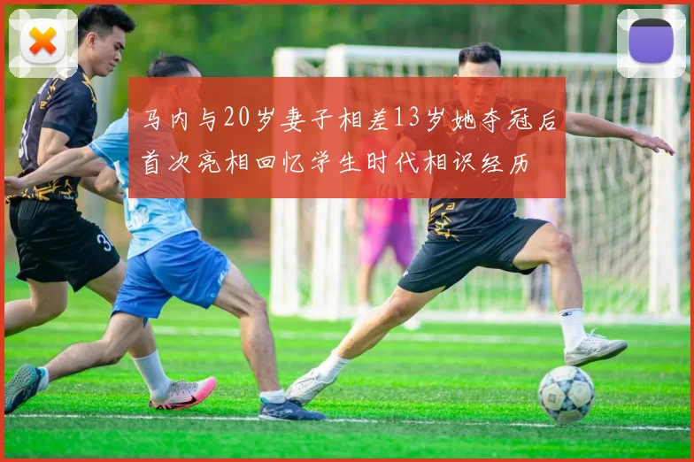 马内与20岁妻子相差13岁她夺冠后首次亮相回忆学生时代相识经历