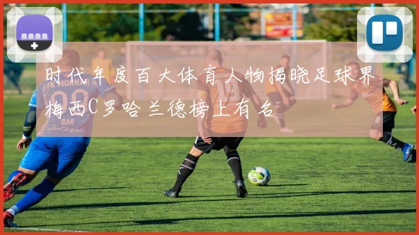 时代年度百大体育人物揭晓足球界梅西C罗哈兰德榜上有名