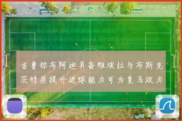 吉鲁称布阿迪具备维埃拉与布斯克茨特质提升进球能力可为皇马效力