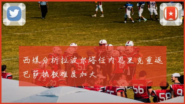 西媒分析拉波尔塔任内恩里克重返巴萨执教难度加大