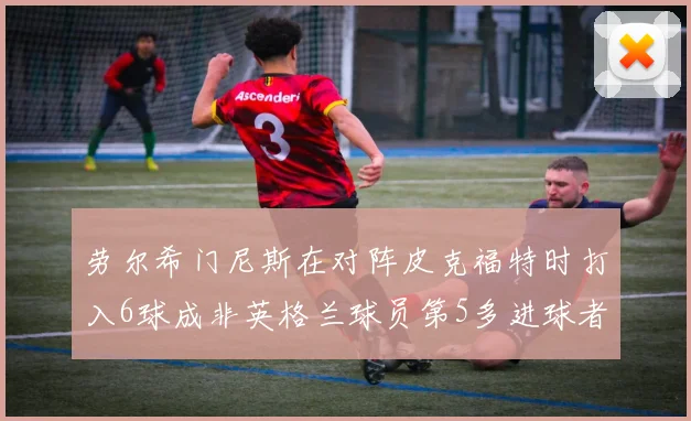 劳尔希门尼斯在对阵皮克福特时打入6球成非英格兰球员第5多进球者
