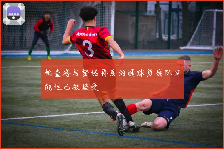 帕奎塔与努诺再度沟通球员离队可能性已被接受