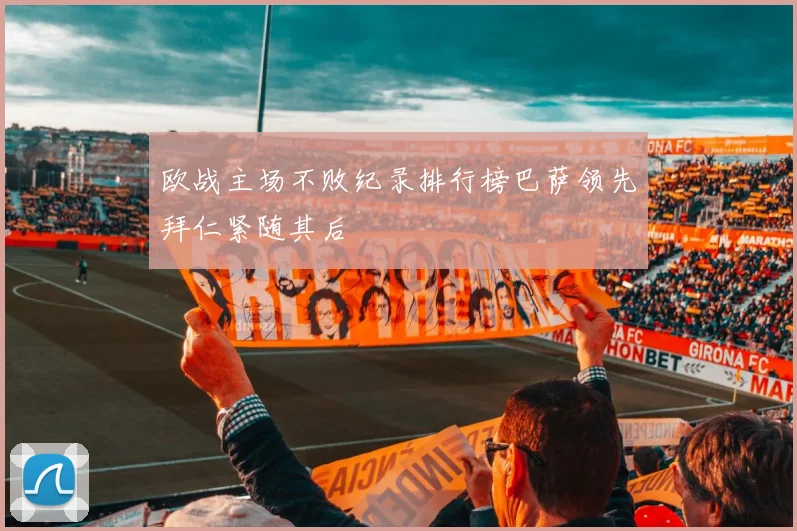欧战主场不败纪录排行榜巴萨领先拜仁紧随其后