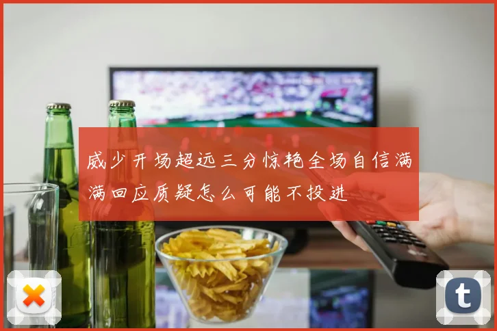 威少开场超远三分惊艳全场自信满满回应质疑怎么可能不投进