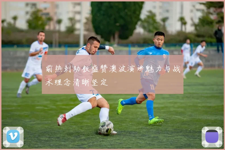 前热刺助教盛赞澳波演讲魅力与战术理念清晰坚定
