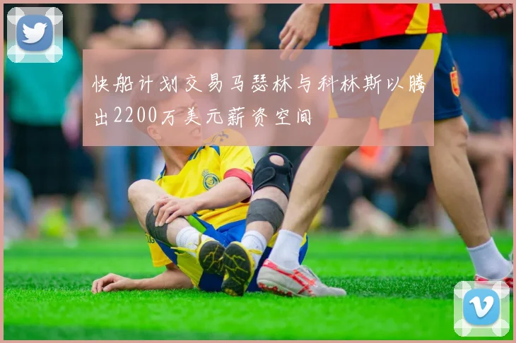 快船计划交易马瑟林与科林斯以腾出2200万美元薪资空间