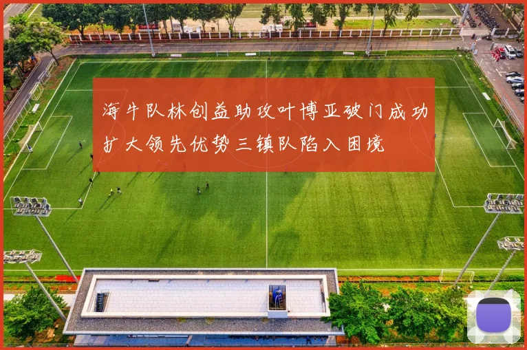 海牛队林创益助攻叶博亚破门成功扩大领先优势三镇队陷入困境