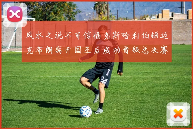 风水之说不可信福克斯哈利伯顿迈克布朗离开国王后成功晋级总决赛
