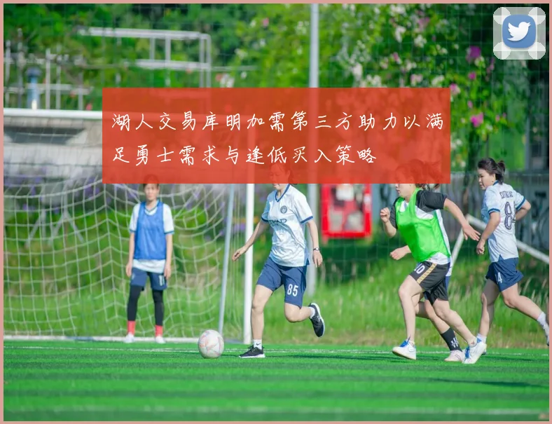 湖人交易库明加需第三方助力以满足勇士需求与逢低买入策略
