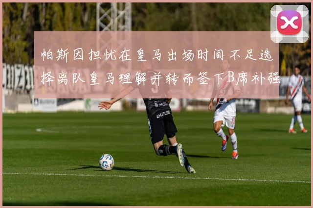 帕斯因担忧在皇马出场时间不足选择离队皇马理解并转而签下B席补强阵容