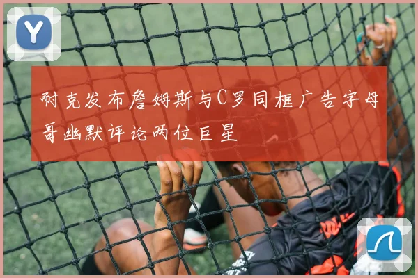 耐克发布詹姆斯与C罗同框广告字母哥幽默评论两位巨星