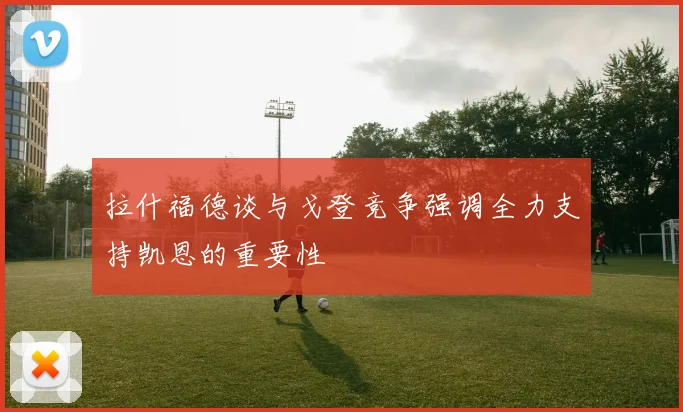 拉什福德谈与戈登竞争强调全力支持凯恩的重要性
