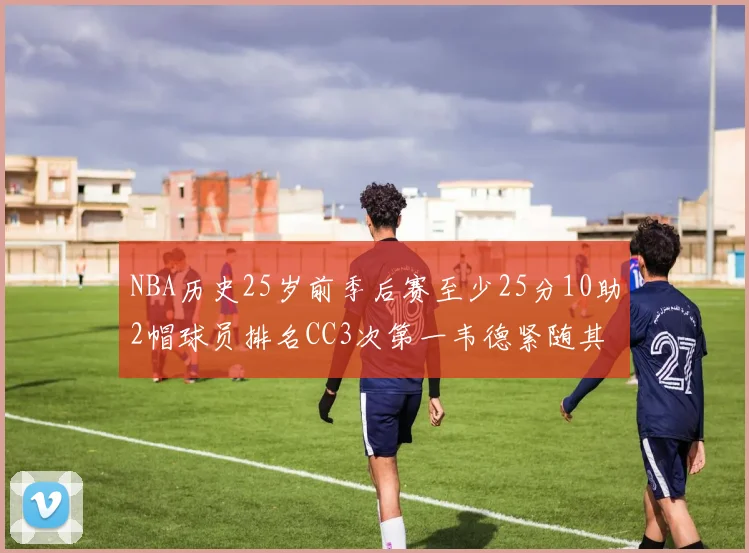 NBA历史25岁前季后赛至少25分10助2帽球员排名CC3次第一韦德紧随其后
