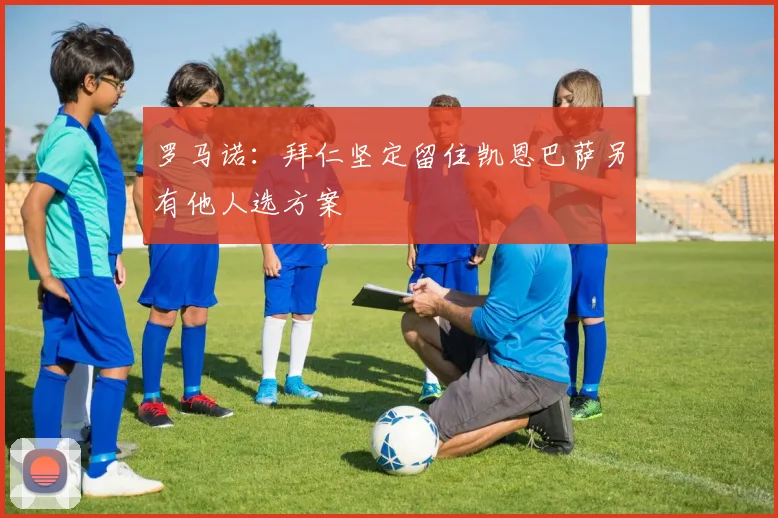 罗马诺：拜仁坚定留住凯恩巴萨另有他人选方案
