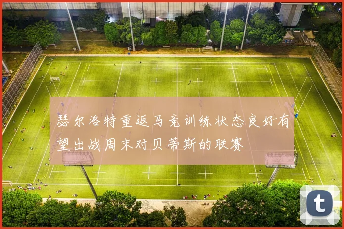 瑟尔洛特重返马竞训练状态良好有望出战周末对贝蒂斯的联赛