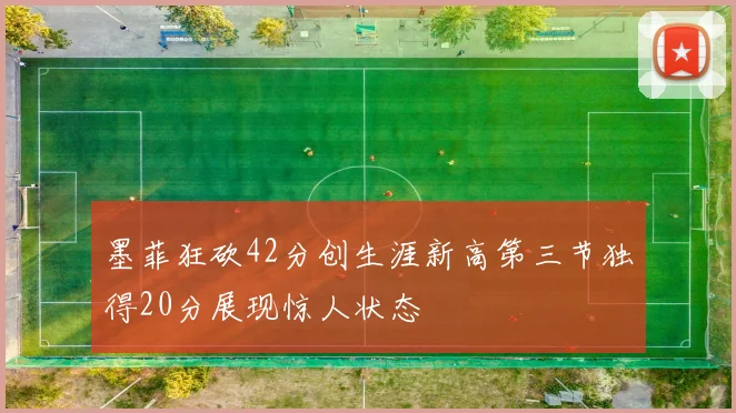 墨菲狂砍42分创生涯新高第三节独得20分展现惊人状态