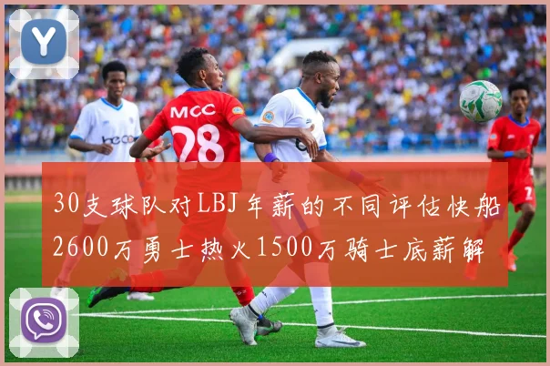 30支球队对LBJ年薪的不同评估快船2600万勇士热火1500万骑士底薪解析