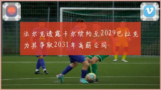 法尔克透露卡尔续约至2029巴拉克为其争取2031年高薪合同