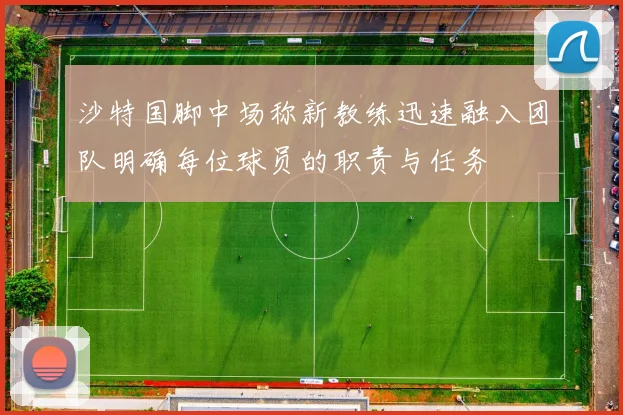 沙特国脚中场称新教练迅速融入团队明确每位球员的职责与任务