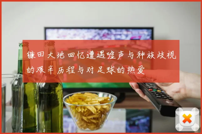 镰田大地回忆遭遇嘘声与种族歧视的艰辛历程与对足球的热爱