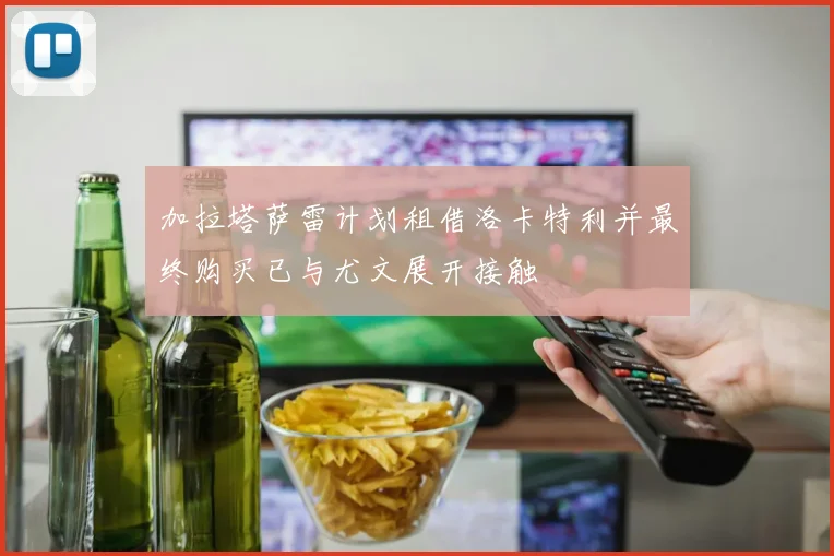 加拉塔萨雷计划租借洛卡特利并最终购买已与尤文展开接触