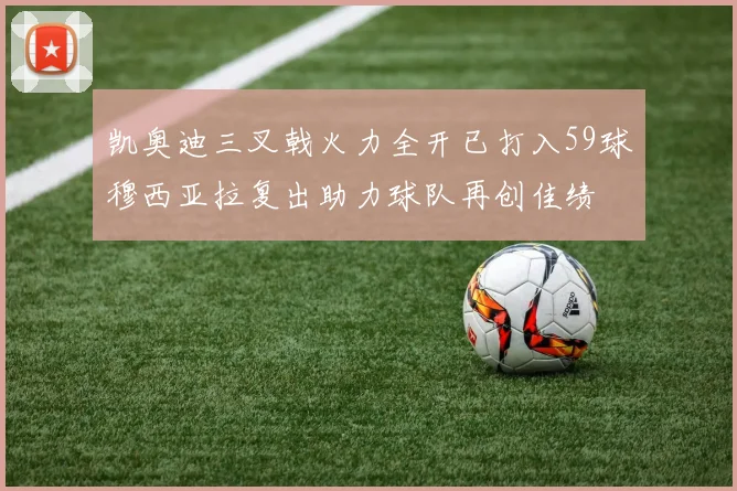 凯奥迪三叉戟火力全开已打入59球穆西亚拉复出助力球队再创佳绩