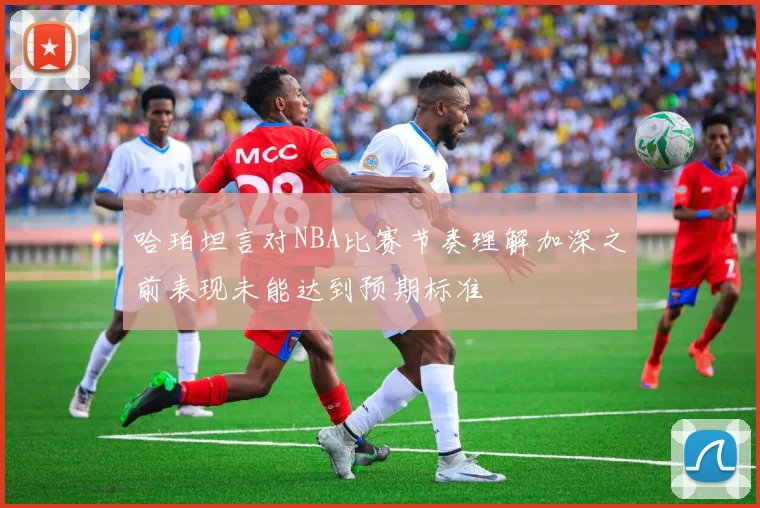 哈珀坦言对NBA比赛节奏理解加深之前表现未能达到预期标准