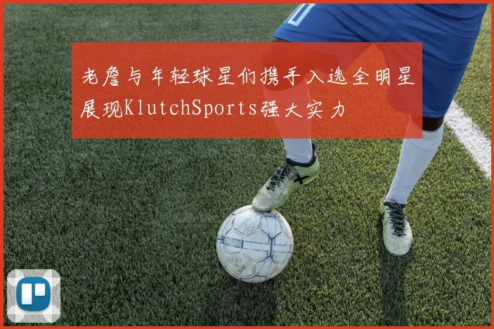 老詹与年轻球星们携手入选全明星展现KlutchSports强大实力