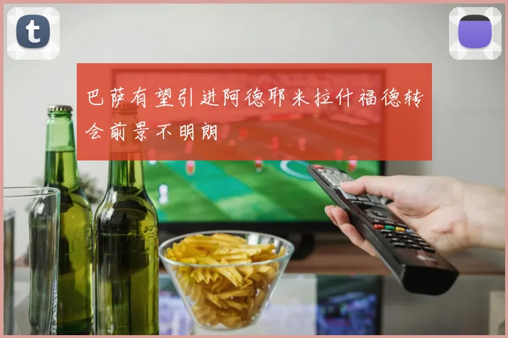 巴萨有望引进阿德耶米拉什福德转会前景不明朗