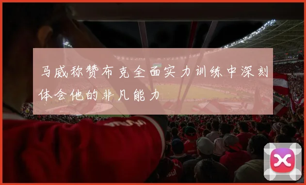 马威称赞布克全面实力训练中深刻体会他的非凡能力
