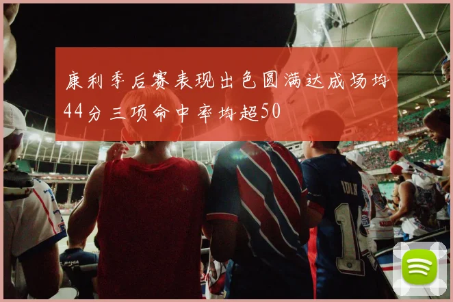 康利季后赛表现出色圆满达成场均44分三项命中率均超50