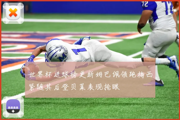 世界杯进球榜更新姆巴佩领跑梅西紧随其后登贝莱表现抢眼