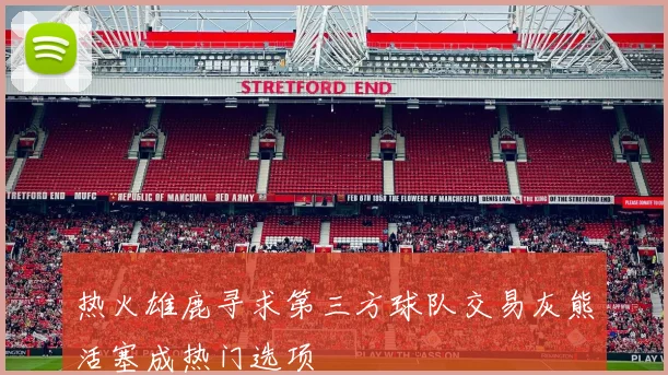 热火雄鹿寻求第三方球队交易灰熊活塞成热门选项