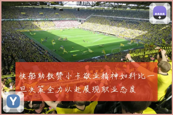 快船助教赞小卡敬业精神如科比一旦决策全力以赴展现职业态度
