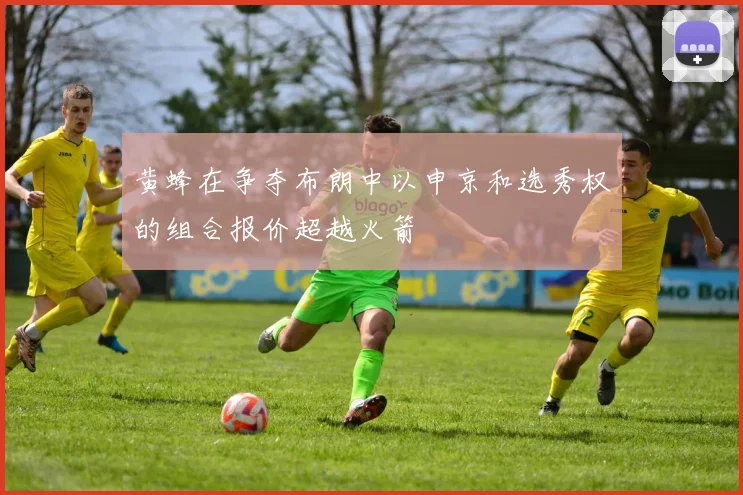 黄蜂在争夺布朗中以申京和选秀权的组合报价超越火箭