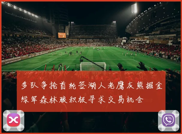 多队争抢首轮签湖人老鹰灰熊掘金绿军森林狼积极寻求交易机会